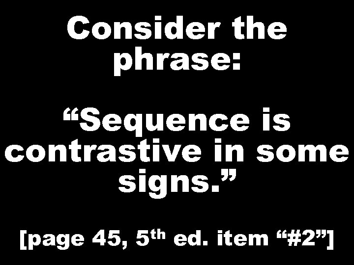 Consider the phrase: “Sequence is contrastive in some signs. ” [page 45, th 5