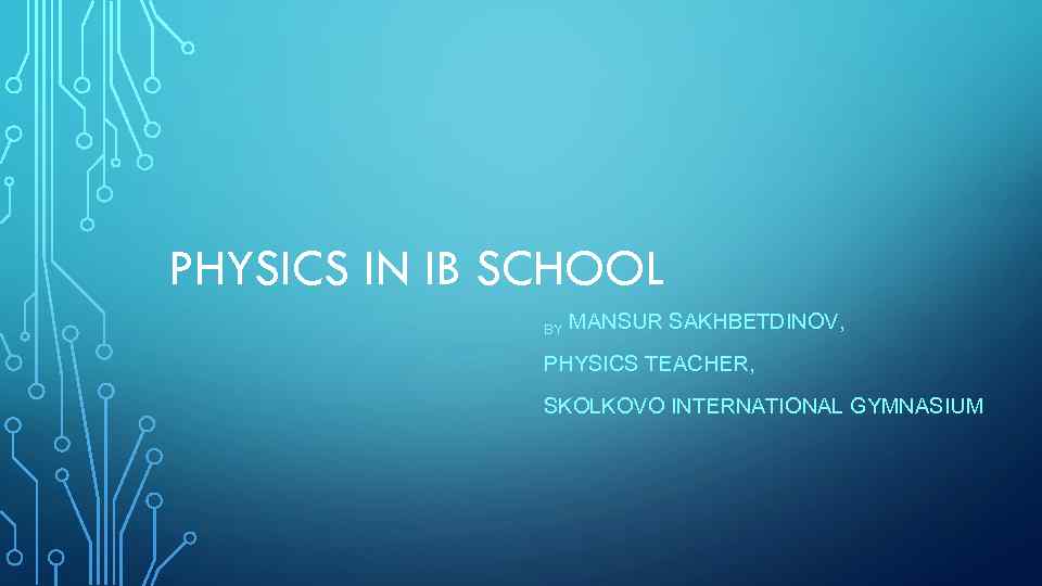 PHYSICS IN IB SCHOOL BY MANSUR SAKHBETDINOV, PHYSICS TEACHER, SKOLKOVO INTERNATIONAL GYMNASIUM 