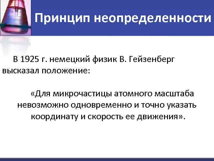 Принцип неопределенности В 1925 г. немецкий физик В. Гейзенберг высказал положение: «Для микрочастицы атомного