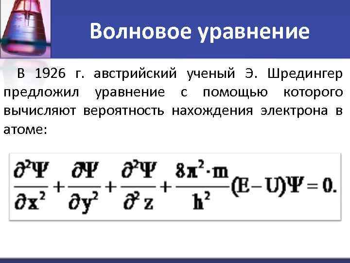 Волновое уравнение В 1926 г. австрийский ученый Э. Шредингер предложил уравнение с помощью которого