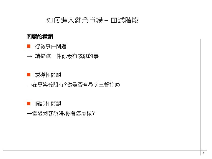 如何進入就業市場 – 面試階段 問題的種類 n 行為事件問題 → 請描述一件你最有成就的事 n 誘導性問題 →在專案受阻時? 你是否有尋求主管協助 n 假設性問題