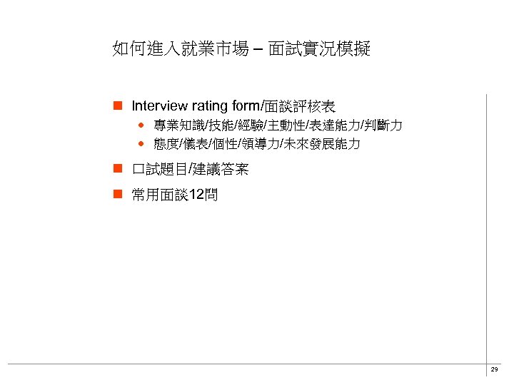 如何進入就業市場 – 面試實況模擬 n Interview rating form/面談評核表 · 專業知識/技能/經驗/主動性/表達能力/判斷力 · 態度/儀表/個性/領導力/未來發展能力 n 口試題目/建議答案 n