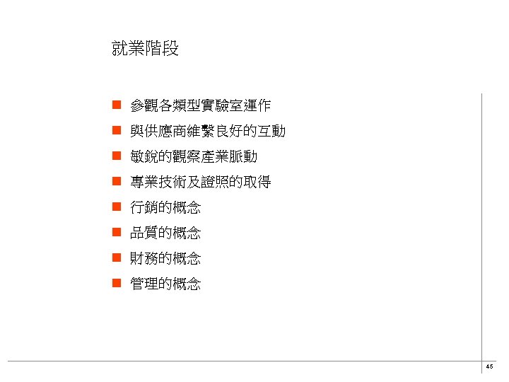 就業階段 n 參觀各類型實驗室運作 n 與供應商維繫良好的互動 n 敏銳的觀察產業脈動 n 專業技術及證照的取得 n 行銷的概念 n 品質的概念 n