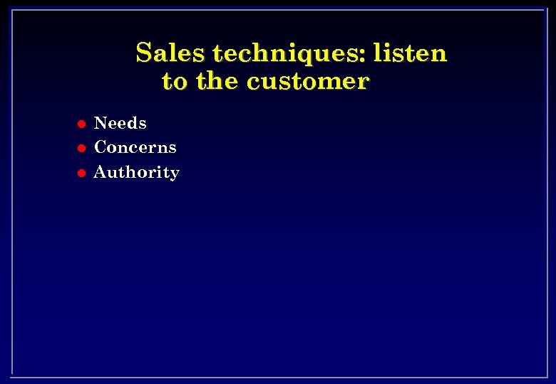 Sales techniques: listen to the customer l l l Needs Concerns Authority 
