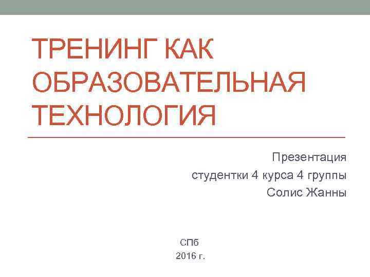 ТРЕНИНГ КАК ОБРАЗОВАТЕЛЬНАЯ ТЕХНОЛОГИЯ Презентация студентки 4 курса 4 группы Солис Жанны СПб 2016