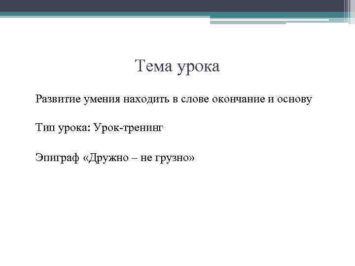 Тема урока Развитие умения находить в слове окончание и основу Тип урока: Урок-тренинг Эпиграф