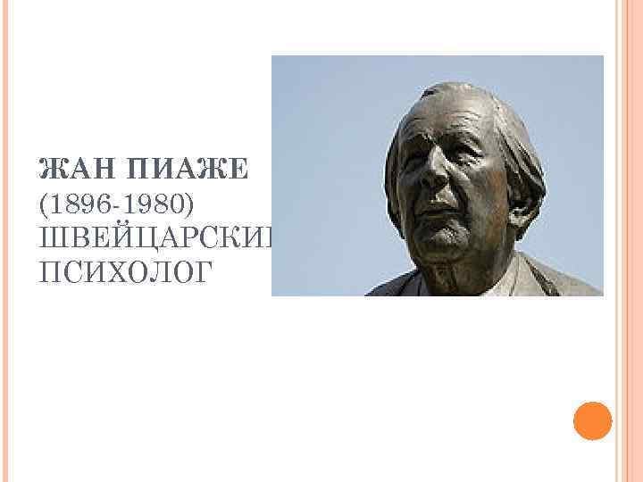 ЖАН ПИАЖЕ (1896 -1980) ШВЕЙЦАРСКИЙ ПСИХОЛОГ 