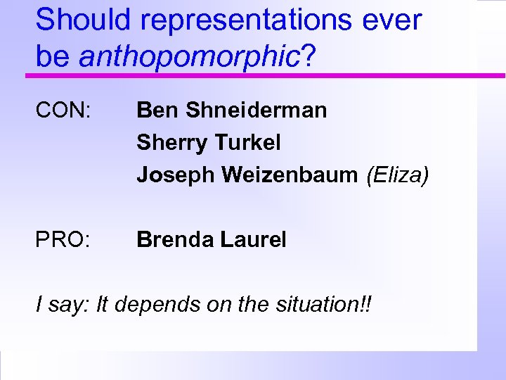 Should representations ever be anthopomorphic? CON: Ben Shneiderman Sherry Turkel Joseph Weizenbaum (Eliza) PRO: