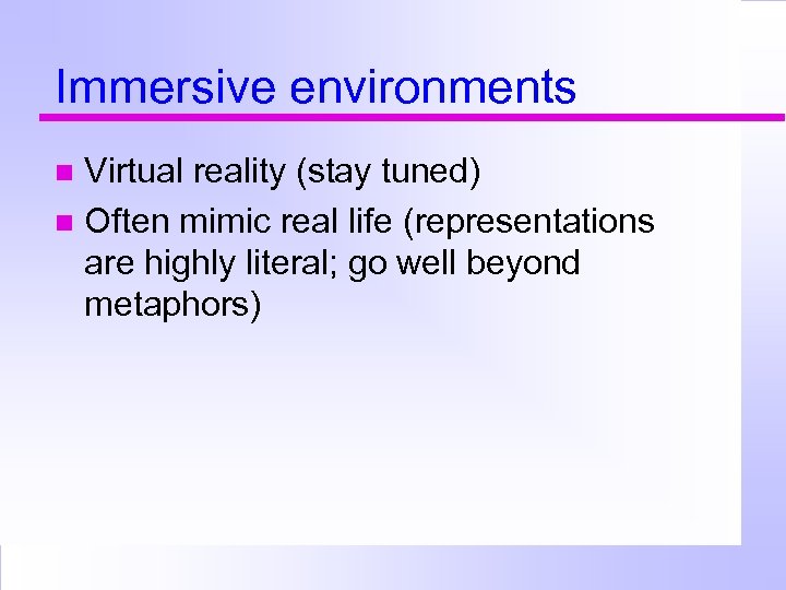 Immersive environments Virtual reality (stay tuned) Often mimic real life (representations are highly literal;