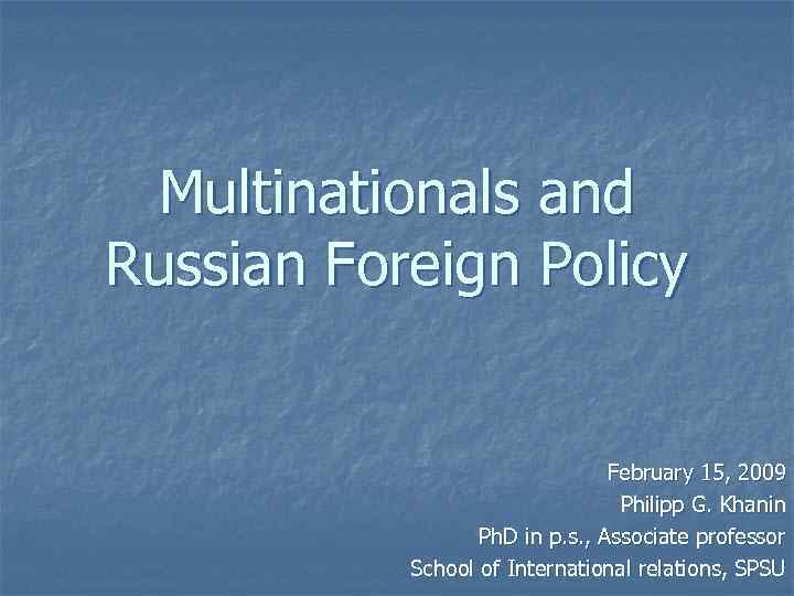 Multinationals and Russian Foreign Policy February 15, 2009 Philipp G. Khanin Ph. D in