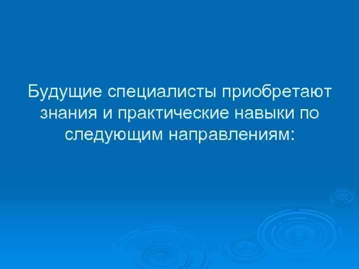 Будущие специалисты приобретают знания и практические навыки по следующим направлениям: 