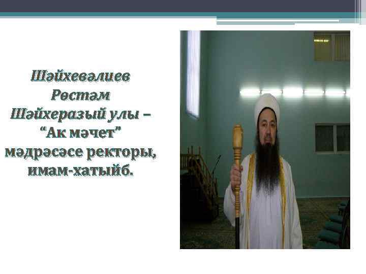 Шәйхевәлиев Рөстәм Шәйхеразый улы – “Ак мәчет” мәдрәсәсе ректоры, имам-хатыйб. 