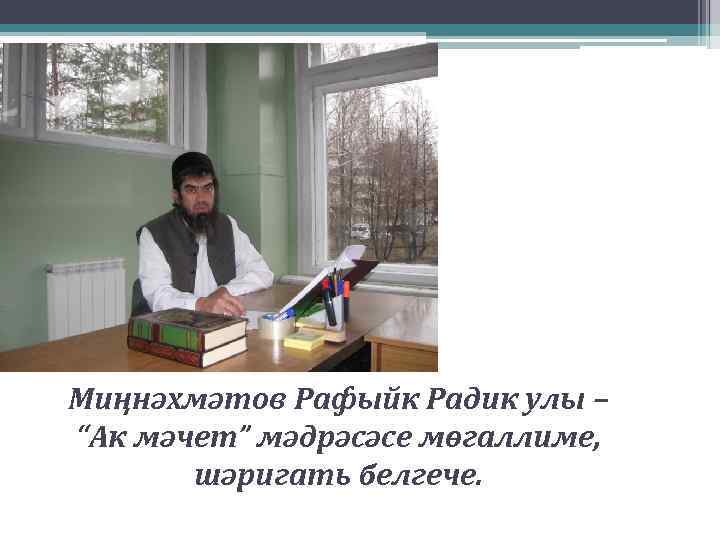 Миңнәхмәтов Рафыйк Радик улы – “Ак мәчет” мәдрәсәсе мөгаллиме, шәригать белгече. 