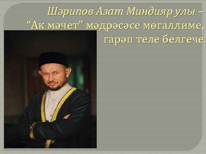 Шәрипов Азат Миндияр улы – “Ак мәчет” мәдрәсәсе мөгаллиме, гарәп теле белгече. 