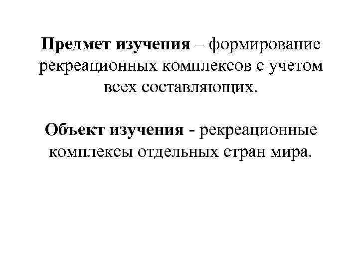 Предмет изучения – формирование рекреационных комплексов с учетом всех составляющих. Объект изучения - рекреационные