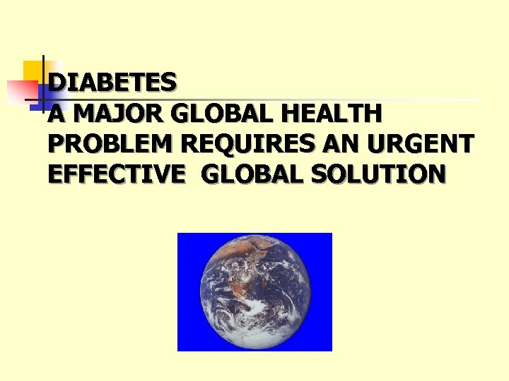 DIABETES A MAJOR GLOBAL HEALTH PROBLEM REQUIRES AN URGENT EFFECTIVE GLOBAL SOLUTION 