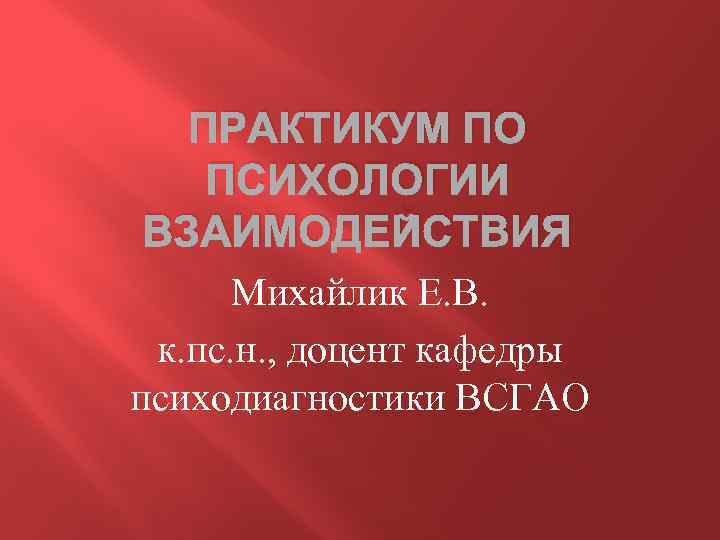 ПРАКТИКУМ ПО ПСИХОЛОГИИ ВЗАИМОДЕЙСТВИЯ Михайлик Е. В. к. пс. н. , доцент кафедры психодиагностики