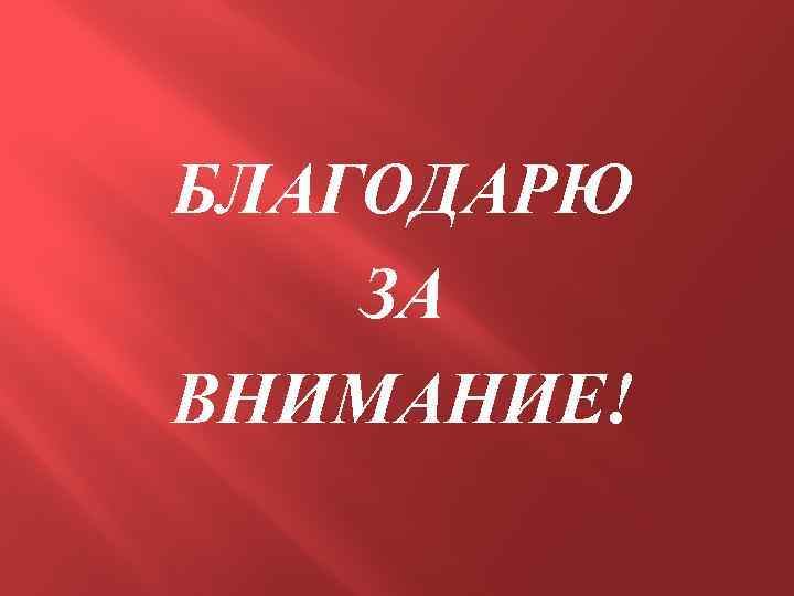 БЛАГОДАРЮ ЗА ВНИМАНИЕ! 