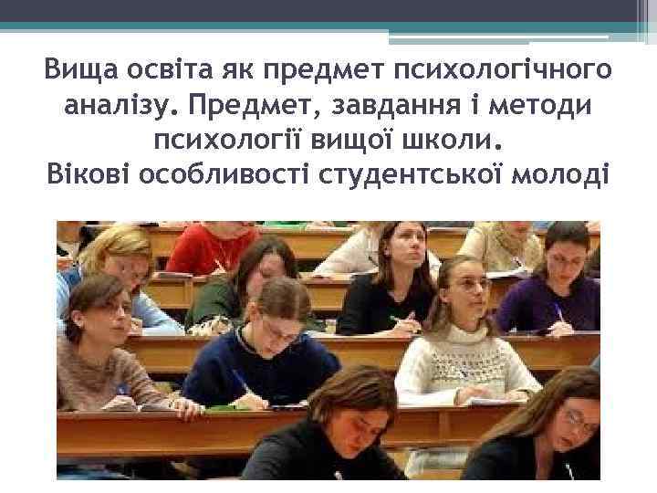 Вища освіта як предмет психологічного аналізу. Предмет, завдання і методи психології вищої школи. Вікові
