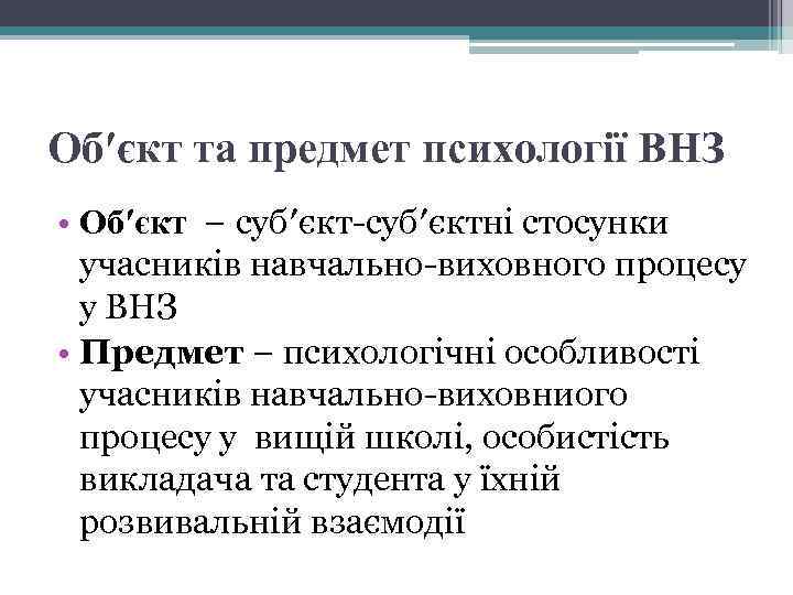 Об′єкт та предмет психології ВНЗ • Об′єкт − суб′єкт-суб′єктні стосунки учасників навчально-виховного процесу у