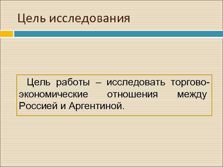 Цель исследования Цель работы – исследовать торговоэкономические отношения между Россией и Аргентиной. 
