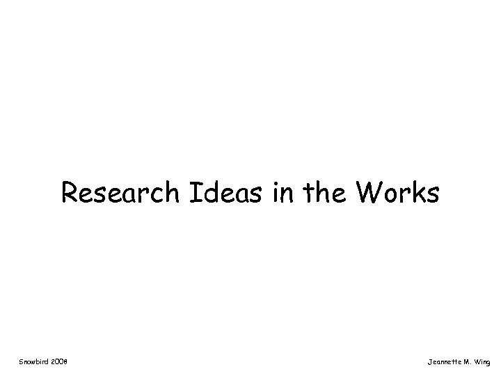 Research Ideas in the Works Snowbird 2008 Jeannette M. Wing 