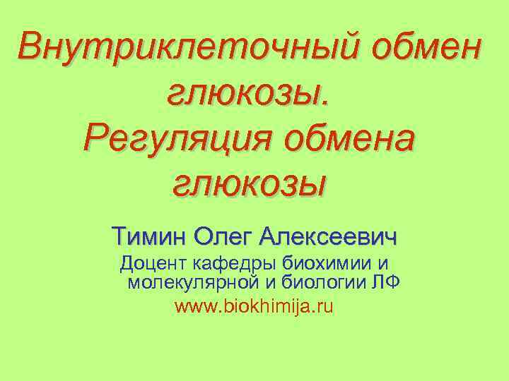 Внутриклеточный обмен глюкозы. Регуляция обмена глюкозы Тимин Олег Алексеевич Доцент кафедры биохимии и молекулярной