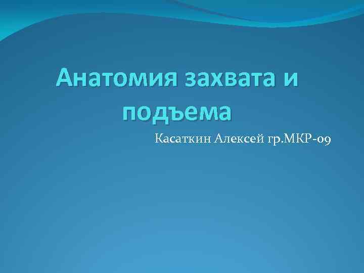 Анатомия захвата и подъема Касаткин Алексей гр. МКР-09 