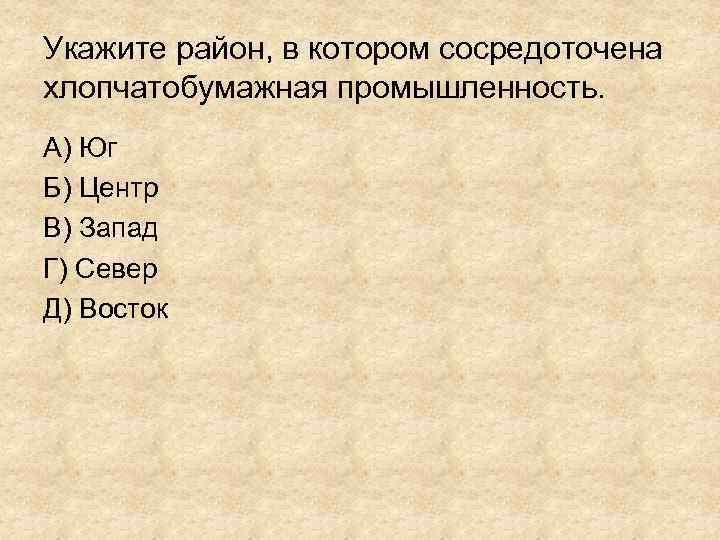 Укажите район, в котором сосредоточена хлопчатобумажная промышленность. А) Юг Б) Центр В) Запад Г)