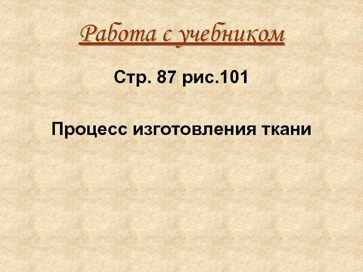 Работа с учебником Стр. 87 рис. 101 Процесс изготовления ткани 