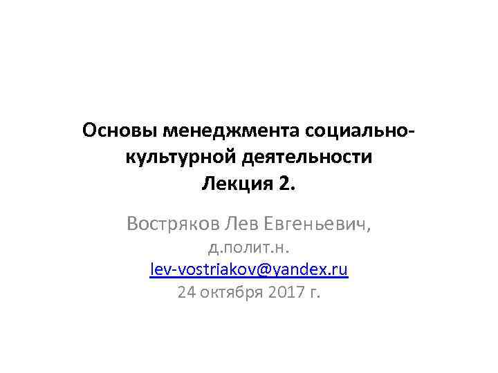 Основы менеджмента социальнокультурной деятельности Лекция 2. Востряков Лев Евгеньевич, д. полит. н. lev-vostriakov@yandex. ru