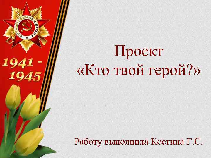 Проект «Кто твой герой? » Работу выполнила Костина Г. С. 