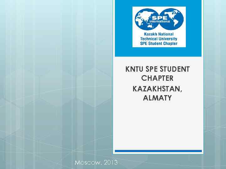 KNTU SPE STUDENT CHAPTER KAZAKHSTAN, ALMATY Moscow, 2013 
