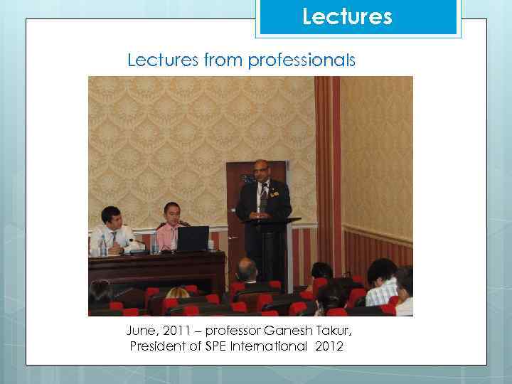 Lectures from professionals June, 2011 – professor Ganesh Takur, President of SPE International 2012