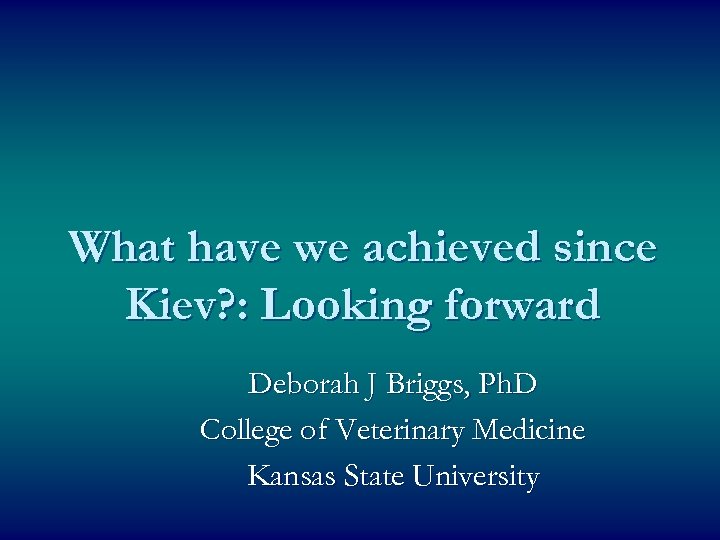 What have we achieved since Kiev? : Looking forward Deborah J Briggs, Ph. D