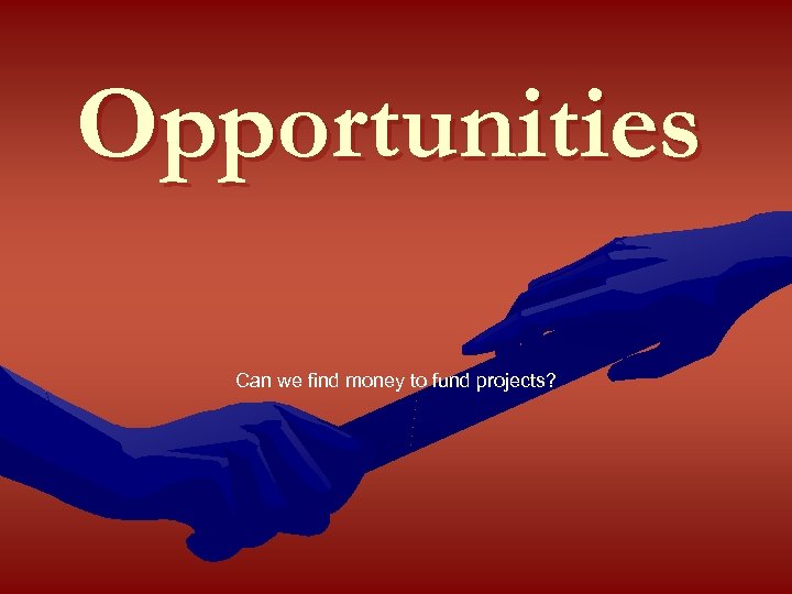 Opportunities Can we find money to fund projects? 