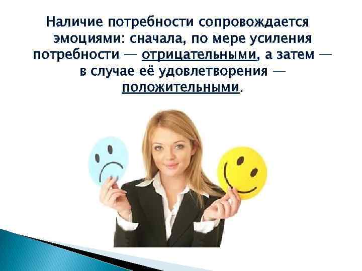 Наличие потребности сопровождается эмоциями: сначала, по мере усиления потребности — отрицательными, а затем —