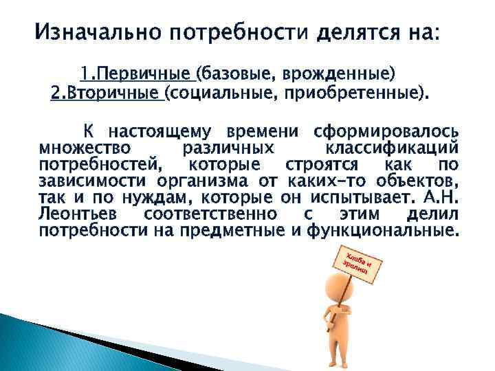 Изначально потребности делятся на: 1. Первичные (базовые, врожденные) 2. Вторичные (социальные, приобретенные). К настоящему