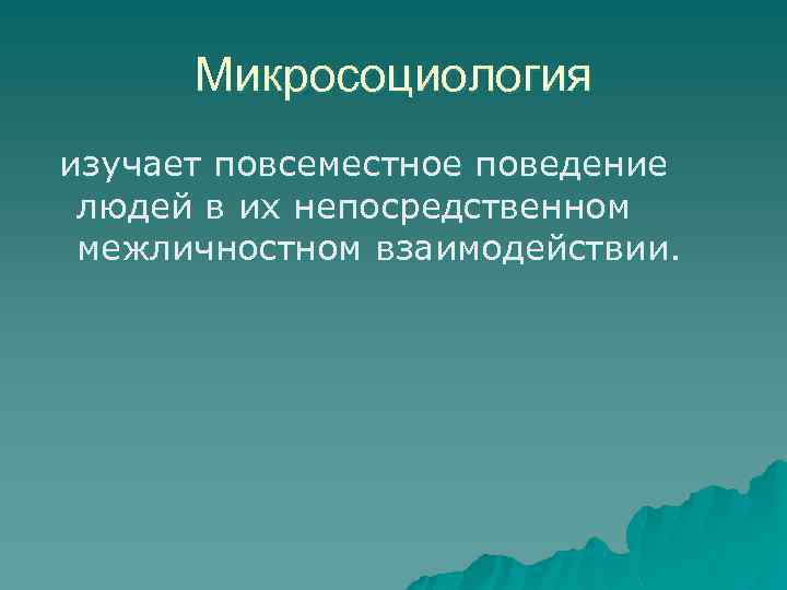 Микросоциология изучает повсеместное поведение людей в их непосредственном межличностном взаимодействии. 