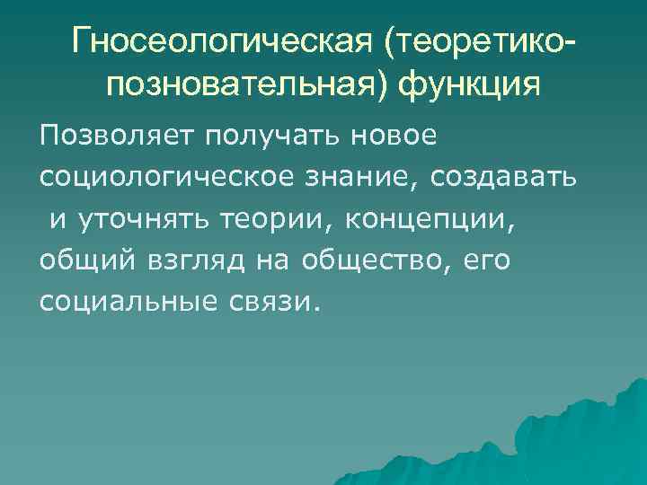 Гносеологическая (теоретикопозновательная) функция Позволяет получать новое социологическое знание, создавать и уточнять теории, концепции, общий