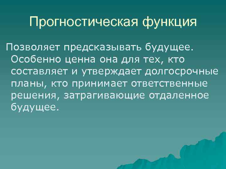 Прогностическая функция Позволяет предсказывать будущее. Особенно ценна она для тех, кто составляет и утверждает
