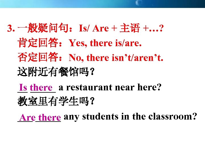 3. 一般疑问句：Is/ Are + 主语 +…? 肯定回答：Yes, there is/are. 否定回答：No, there isn’t/aren’t. 这附近有餐馆吗？ __