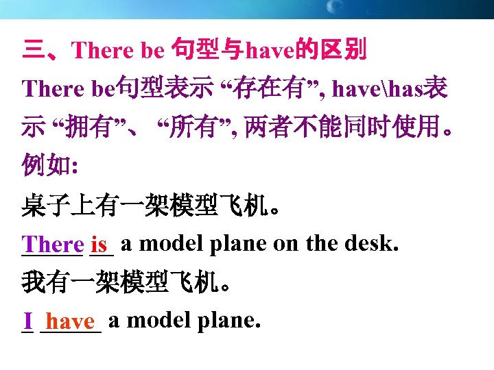 三、There be 句型与have的区别 There be句型表示 “存在有”, havehas表 示 “拥有”、 “所有”, 两者不能同时使用。 例如: 桌子上有一架模型飞机。 _____