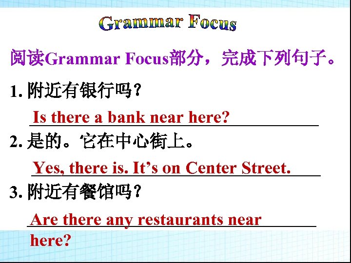 阅读Grammar Focus部分，完成下列句子。 1. 附近有银行吗？ _________________ Is there a bank near here? 2. 是的。它在中心街上。 _________________