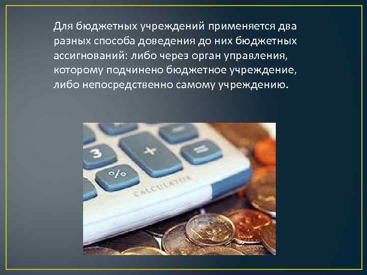 Для бюджетных учреждений применяется два разных способа доведения до них бюджетных ассигнований: либо через