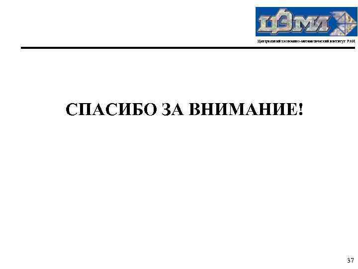 Центральный экономико-математический институт РАН СПАСИБО ЗА ВНИМАНИЕ! 37 