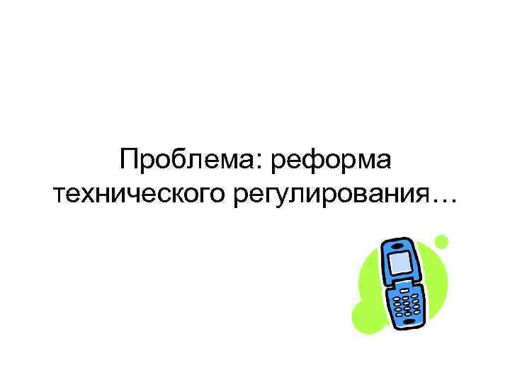 Проблема: реформа технического регулирования… 