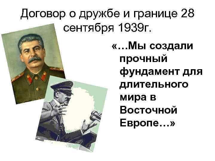 Договор о дружбе и границе 28 сентября 1939 г. «…Мы создали прочный фундамент для