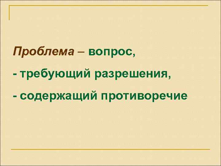Проблема – вопрос, - требующий разрешения, - содержащий противоречие 