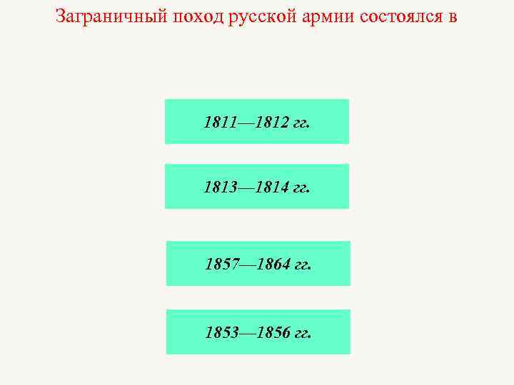 Заграничный поход русской армии состоялся в 1811— 1812 гг. 1813— 1814 гг. 1857— 1864